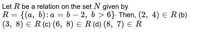 Let R be a relation on the set N given by R={(a , b): a=b-2, b >6}dot Then, (2, 4) in R (b) (3, 8) in R (c) (6, 8) in R (d) (8, 7) in R