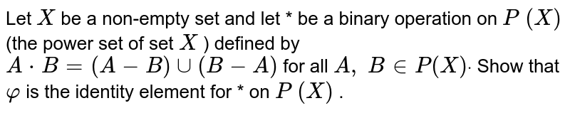 Let `X`
be a non-empty set and
  let * be a binary operation on `P\ (X)`
(the power set of set `X`
) defined by `A*B=(A-B)uu(B-A)`
for all `A ,\ B in  P(X)dot`
Show that `varphi`
is the identity element
  for * on `P\ (X)`
.