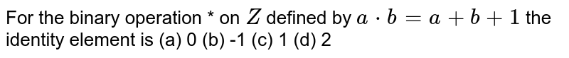 For the binary operation * on Z defined by a*b=a+b+1 the identity element is (a)0(b)-1(c)1(d)2