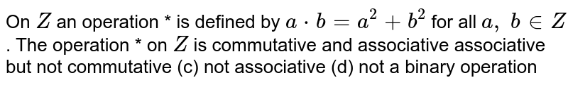 On `Z`
an operation * is
  defined by `a*b=a^2+b^2`
for all `a ,\ b in  Z`
. The operation * on `Z`
is
commutative and
  associative 
associative but not
  commutative
(c) not
  associative (d) not a binary operation