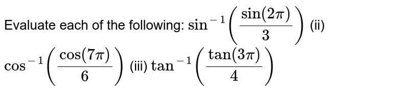Evaluate each of the
  following:
`sin^(-1)(sin(2pi)/3)`
(ii) `cos^(-1)(cos(7pi)/6)`
(iii) `tan^(-1)(tan(3pi)/4)`