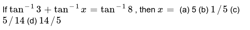 If tan^(-1)3+tan^(-1)x=tan^(-1)8 , then x= (a) 5 (b) 1//5 (c) 5//14 (d) 14//5