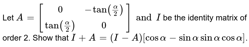 Let `A=[(0,-tan(alpha/2)),(tan(alpha/2),0)] and  I` be the identity matrix of order 2. Show that `I+A=(I-A)[cosalpha-sin alpha sin alpha cosalpha]`.
