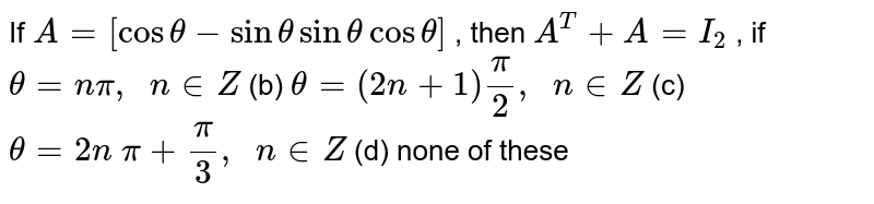 If `A=[costheta-sinthetasinthetacostheta]`
, then `A^T+A=I_2`
, if
`theta=npi,\ \ n in  Z`
(b) `theta=(2n+1)pi/2,\ \ n in  Z`

(c) `theta=2n\ pi+pi/3,\ \ n in  Z`
(d) none of these