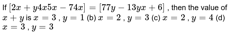 If [2x+y4x5x-74x]=[77y-13yx+6] then the value of x+y is x=3,y=1 (b) x=2,y=3(c)x=2,y=4(d)x=3y=3