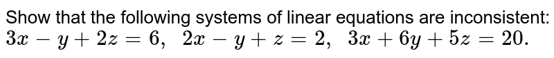 Show that the following systems of linear equations are inconsistent: 3x-y+2z=6,  2x-y+z=2,  3x+6y+5z=20.