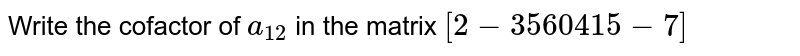 Write the cofactor of `a_(12)`
in the matrix `[2-3 5 6 0 4 1 5-7]`