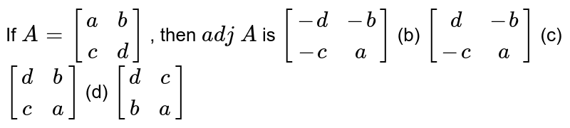If A=[[a, b],[ c ,d]] , then a d j\ A is [[-d,-b],[-c, a]] (b) [[d,-b],[-c ,a]] (c) [[d, b],[ c, a]] (d) [[d, c],[ b ,a]]