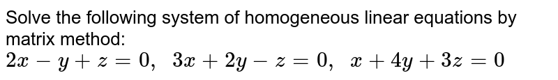 Solve the following
  system of homogeneous linear equations by matrix method:
`2x-y+z=0,\ \ 3x+2y-z=0,\ \ x+4y+3z=0`
