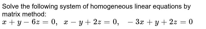 Solve the following
  system of homogeneous linear equations by matrix method:
`x+y-6z=0,\ \ x-y+2z=0,\ \ -3x+y+2z=0`