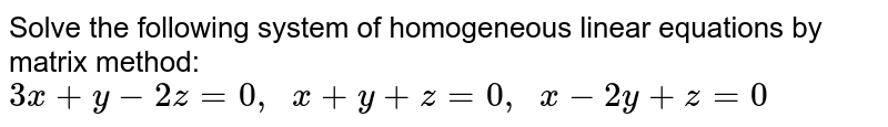 Solve the following
  system of homogeneous linear equations by matrix method:
`3x+y-2z=0,\ \ x+y+z=0,\ \ x-2y+z=0`