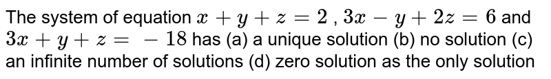 The system of equation `x+y+z=2`
, `3x-y+2z=6`
and `3x+y+z=-18`
has
(a) a unique
  solution (b) no solution
(c) an infinite number
  of solutions
(d) zero solution as
  the only solution