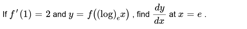 If `f^(prime)(1)=2`
and `y=f((log)_e x)`
, find `(dy)/(dx)`
at `x=e`
.