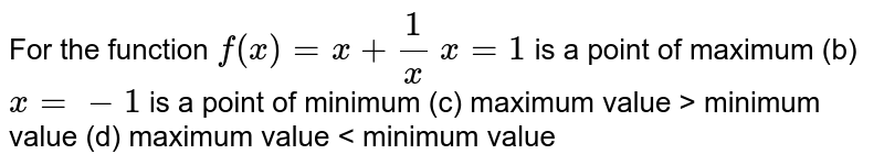 For the function f(x)=x+(1)/(x)x=1 is a point of maximum (b) x=-1 is a point of minimum (c) maximum value > minimum value (d) maximum value < minimum value