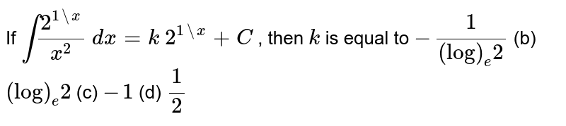 If `int(2^(1setminusx))/(x^2)\ dx=k\ 2^(1setminusx)+C`
, then `k`
is equal to
`-1/((log)_e2)`
(b) `(log)_e2`
(c) `-1`
(d) `1/2`