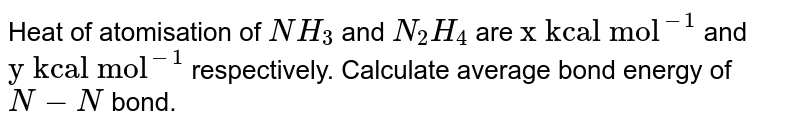 Heat of atomisation of `NH_(3)` and `N_(2)H_(4)` are `"x kcal mol"^(-1)`  and `"y kcal mol"^(-1)` respectively. Calculate average bond energy of `N-N` bond. 