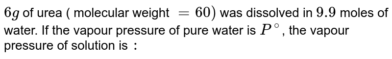 `6g` of urea ( molecular weight `=60)` was dissolved in `9.9` moles of water. If the vapour pressure of pure water is `P^(@)`, the vapour pressure of solution is `:`