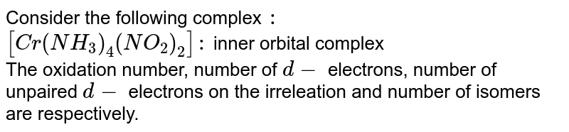 Consider the following complex : [Cr(NH_(3))_(4)(NO_(2))_(2)]: inner orbital complex The oxidation number, number of d- electrons, number of unpaired d- electrons on the irreleation and number of isomers are respectively.