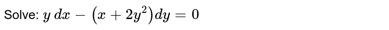Solve: `y\ dx-(x+2y^2)dy=0`