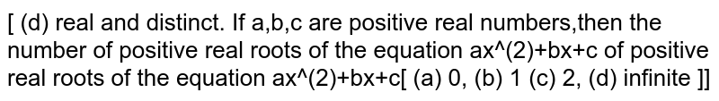 If a,b,c are positive real numbers, then the number of positive real roots of the equation `ax^(2)+bx+c=0` is