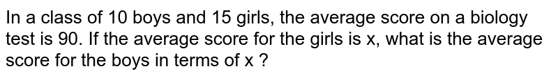 In a class of 10 boys and 15 girls, the average score on a biology test is 90. If the average score for the girls is x, what is the average score for the boys in terms of x ? 