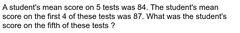 A student's mean score on 5 tests was 84. The student's mean score on the first 4 of these tests was 87. What was the student's score on the fifth of these tests ?