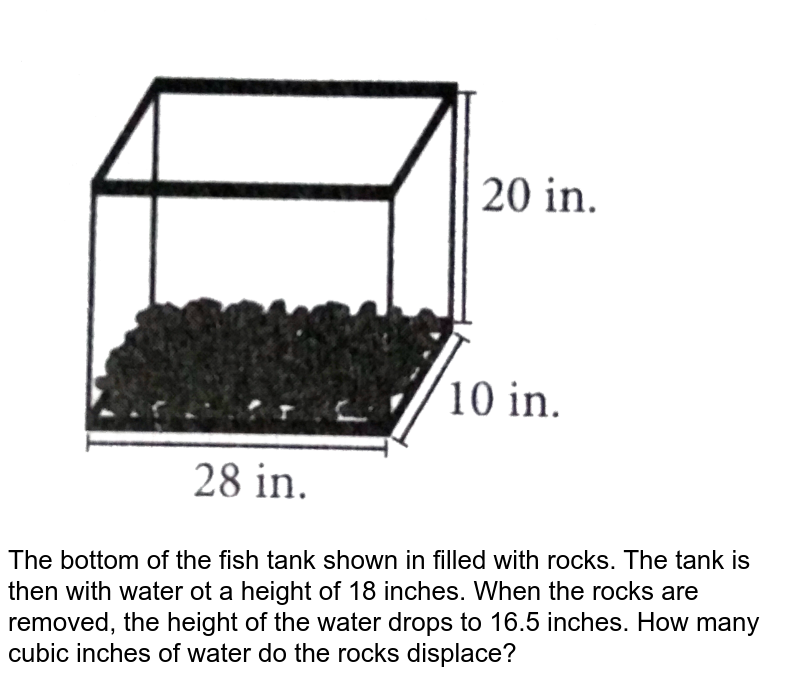 The bottom of the fish tank shown in filled with rocks. The tank is then with water ot a height of 18 inches. When the rocks are removed, the height of the water drops to 16.5 inches. How many cubic inches of water do the rocks displace?