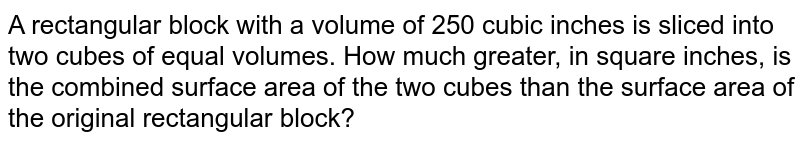 A rectangular block with a volume of 250 cubic inches is sliced into two cubes of equal volumes. How much greater, in square inches, is the combined surface area of the two cubes than the surface area of the original rectangular block? 