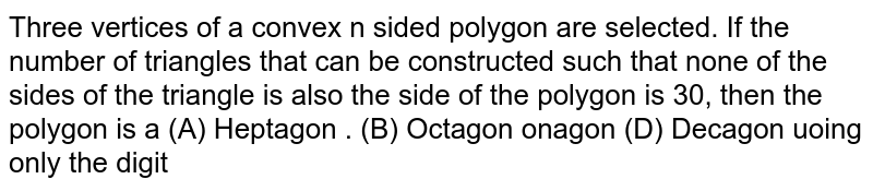 Three vertices of a convex n sided polygon are selected. If the number of triangles that can be constructed such that none of the sides of the triangle is also the side of the polygon is 30, then the polygon is a