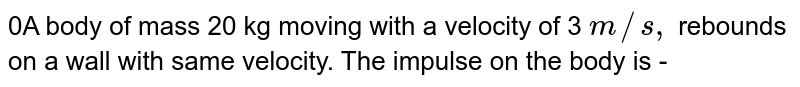 0A body of mass 20 kg moving with a velocity of 3 m//s, rebounds on a wall with same velocity. The impulse on the body is -