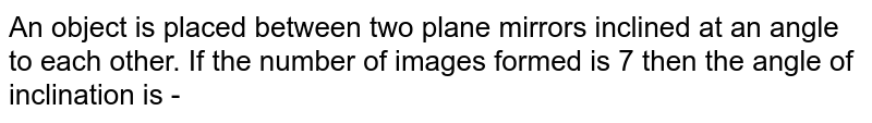 An object is placed between two plane mirrors inclined at an angle to each other. If the number of images formed is 7 then the angle of inclination is -