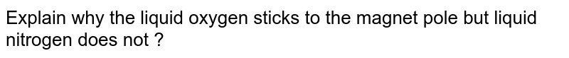 Explain why the liquid oxygen sticks to the magnet pole but liquid nitrogen does not ?