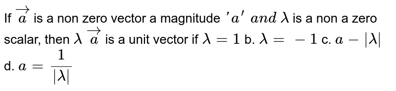 If ` vec a`
is a non zero vector a magnitude `' a^(prime)\ a n d\ lambda`
is a non a zero scalar, then `lambda\  vec a`
is a unit vector if
`lambda=1`
b. `lambda=-1`
c. `a-|lambda|`
d. `a=1/(|lambda|)`