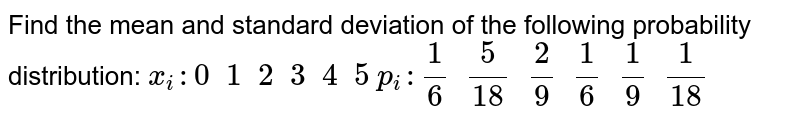 Find the mean and standard deviation of the following probability distribution:
`x_i :0 \ \ 1 \ \ 2 \ \ 3 \ \ 4 \ \ 5`
`p_i :1/6 \ \ 5/(18) \ \ 2/9 \ \ 1/6 \ \ 1/9 \ \ 1/(18)`