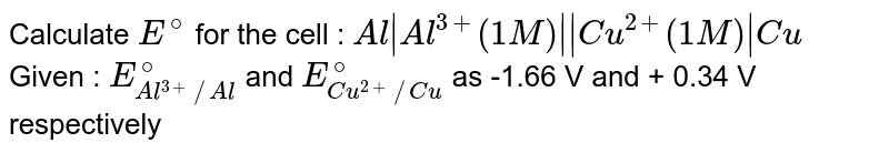 Calculate `E^(@)`  for the cell : `Al|Al^(3+)(1 M)||Cu^(2+)(1M)|Cu` <br> Given : `E_(Al^(3+)//Al)^(@)` and `E_(Cu^(2+)//Cu)^(@)` as -1.66 V and + 0.34 V respectively 