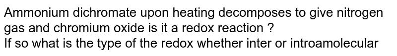 Ammonium dichromate upon heating decomposes to give nitrogen gas and chromium oxide is it a redox reaction ? <br> If so what is the type of the redox whether inter or introamolecular 