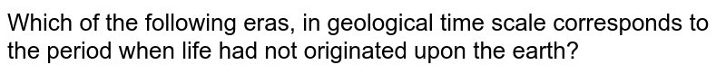 Which of the following eras, in geological time scale corresponds to the period when life had not originated upon the earth?