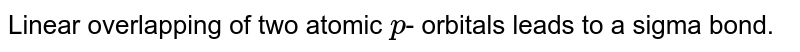 Linear overlapping of two atomic p - orbitals leads to a sigma bond.