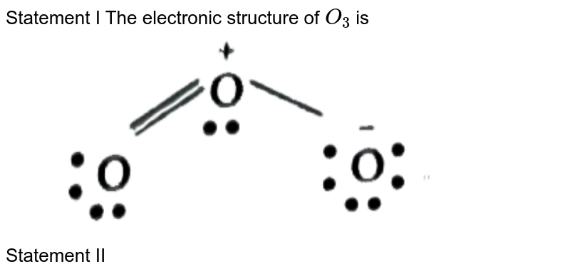 Statement I The electronic structure of O_(3) is Statement II structure is not allowed because octet around O cannot be expanded.