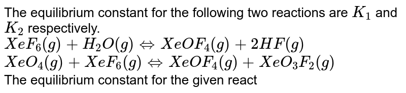 The equilibrium constant for the following two reactions are `K_(1)` and `K_(2)` respectively. <br> `XeF_(6)(g)+H_(2)O(g) hArrXeOF_(4)(g)+2HF(g)` <br> `XeO_(4)(g)+XeF_(6)(g)hArrXeOF_(4)(g)+XeO_(3)F_(2)(g)` <br> The equilibrium constant for the given reactiono is `:`