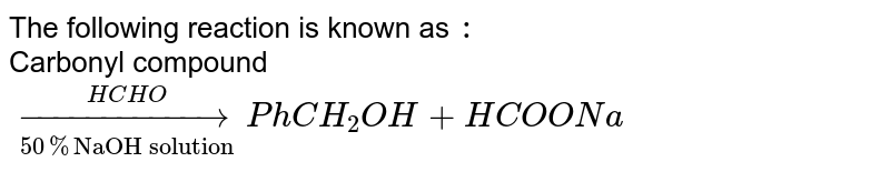 The following reaction is known as : Carbonyl compound underset(50%"NaOH solution")overset(HCHO)rarr PhCH_(2)OH+HCOONa