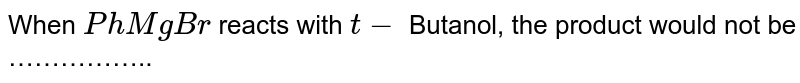 When `PhMgBr` reacts with `t-` Butanol, the product would not be ……………..
