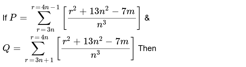 If P=sum_(r=3n)^(r=4n-1)[(r^(2)+13n^(2)-7m)/(n^(3))] & Q=sum_(r=3n+1)^(r=4n)[(r^(2)+13n^(2)-7m)/(n^(3))] Then