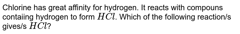 Chlorine has great affinity for hydrogen. It reacts with compouns contaiing hydrogen to form HCl . Which of the following reaction/s gives/s HCl ?