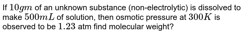 If `10gm` of an unknown substance (non-electrolytic) is dissolved to make `500mL` of solution, then osmotic pressure at `300K` is observed to be `1.23` atm find molecular weight?
