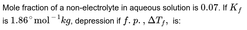 Mole fraction of a non-electrolyte in aqueous solution is `0.07`. If `K_(f)` is `1.86^(@) "mol"^(-1)kg`, depression if `f.p.,DeltaT_(f),` is: