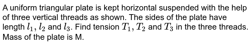  A uniform triangular plate is kept horizontal suspended with the help of three vertical threads as shown. The sides of the plate have length `l_(1), l_(2)` and `l_(3)`. Find tension `T_(1), T_(2)` and `T_(3)` in the three threads. Mass of the plate is M. <br> <img src="https://d10lpgp6xz60nq.cloudfront.net/physics_images/IJA_PHY_V01_C06_E01_142_Q01.png" width="80%">
