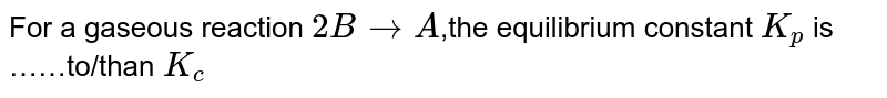 For a gaseous reaction `2BtoA`,the equilibrium constant `K_(p)` is ……to/than `K_(c)`