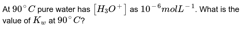 At 90^(@)C pure water has [H_(3)O^(+)] as 10^(-6) mol L^(-1) . What is the value of K_(w) at 90^(@)C ?