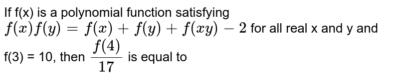 If f(x) is a polynomial function satisfying `f(x)f(y)=f(x)+f(y)+f(xy)-2` for all real x and y and f(3) = 10, then `(f(4))/(17)` is equal to